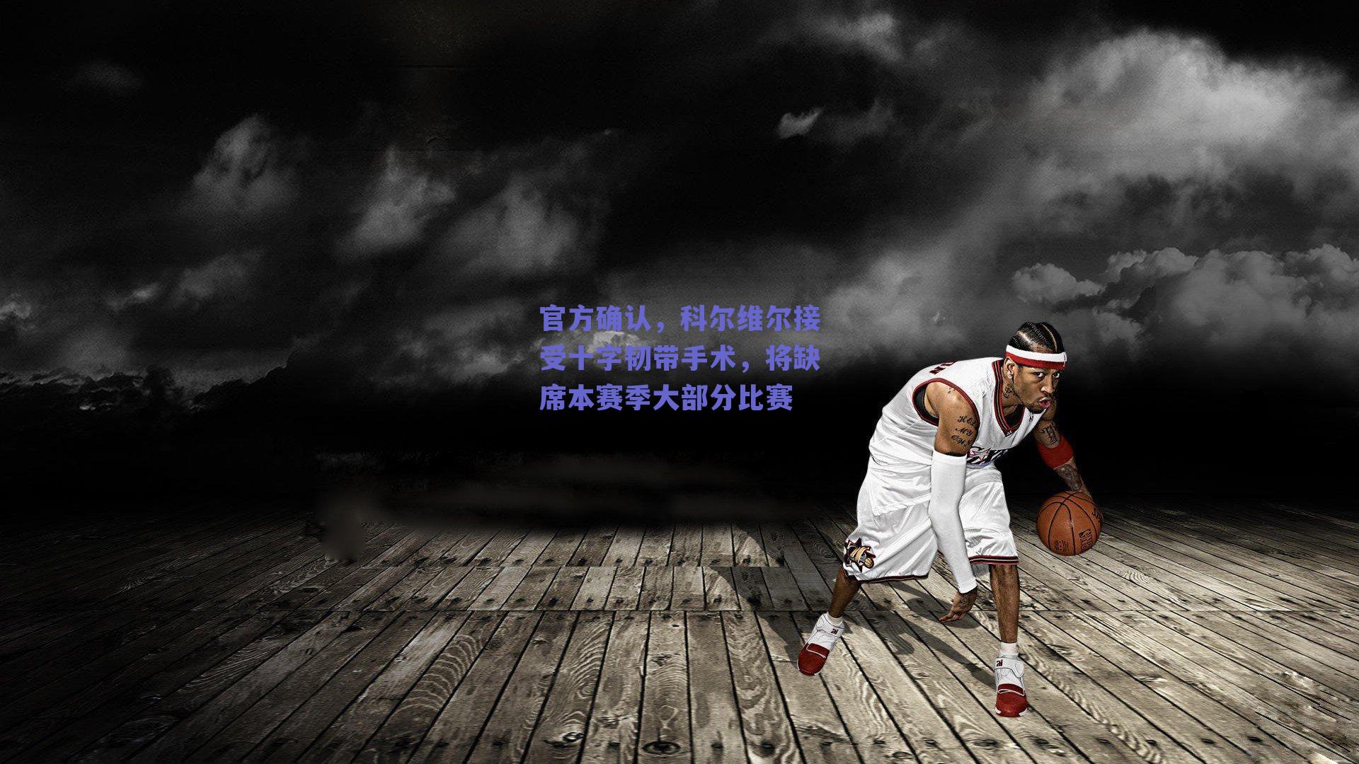 官方确认,科尔维尔接受十字韧带手术,将缺席本赛季大部分比赛