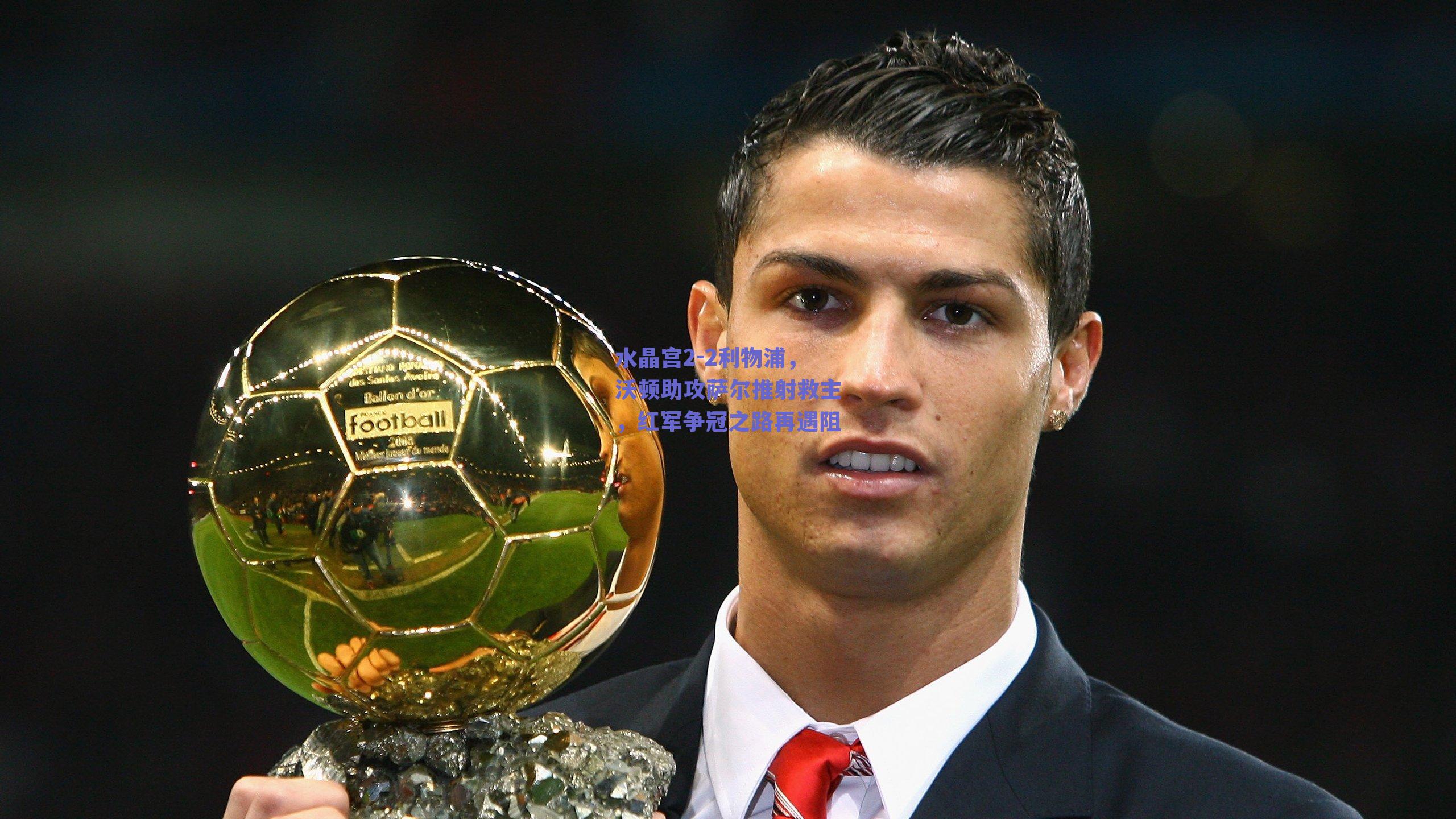 水晶宫2-2利物浦,沃顿助攻萨尔推射救主,红军争冠之路再遇阻