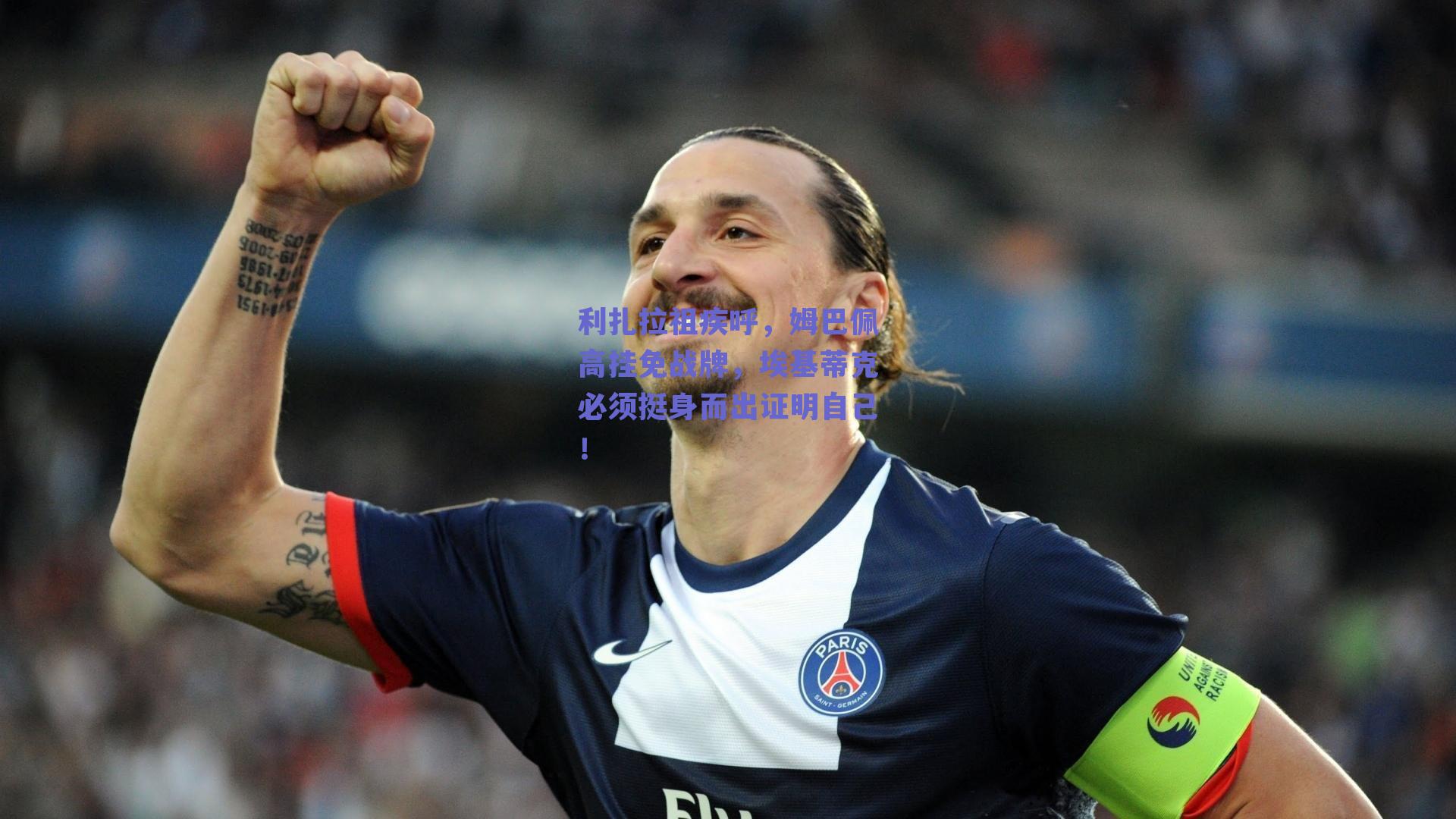 利扎拉祖疾呼,姆巴佩高挂免战牌,埃基蒂克必须挺身而出证明自己!
